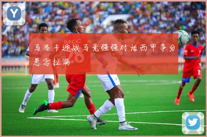 马洛卡迎战马竞强强对话西甲争分悬念拉满