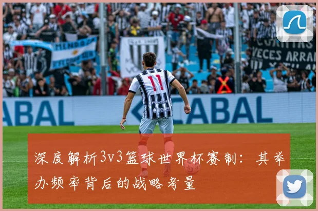 深度解析3v3篮球世界杯赛制：其举办频率背后的战略考量
