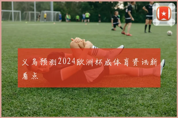义乌预测2024欧洲杯成体育资讯新看点