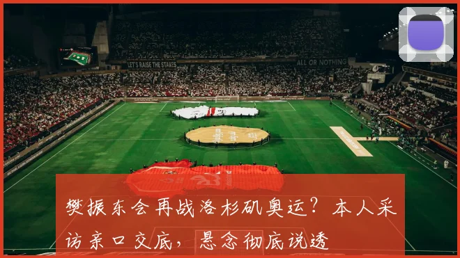 樊振东会再战洛杉矶奥运？本人采访亲口交底，悬念彻底说透