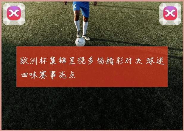 欧洲杯集锦呈现多场精彩对决 球迷回味赛事亮点
