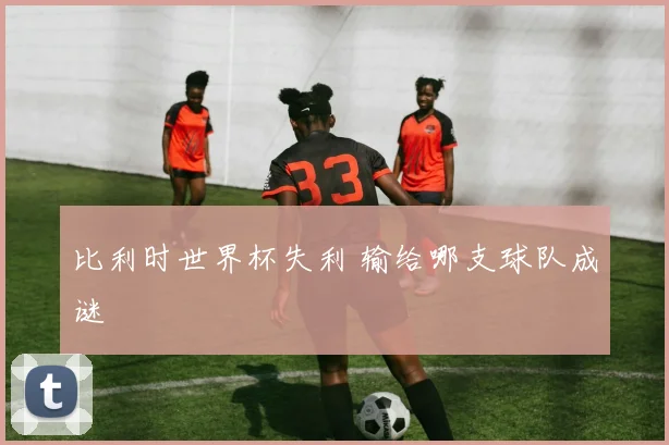 比利时世界杯失利 输给哪支球队成谜