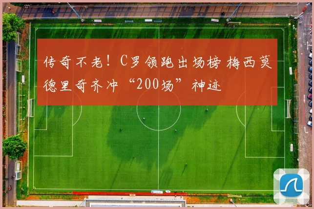 传奇不老！C罗领跑出场榜 梅西莫德里奇齐冲“200场”神迹