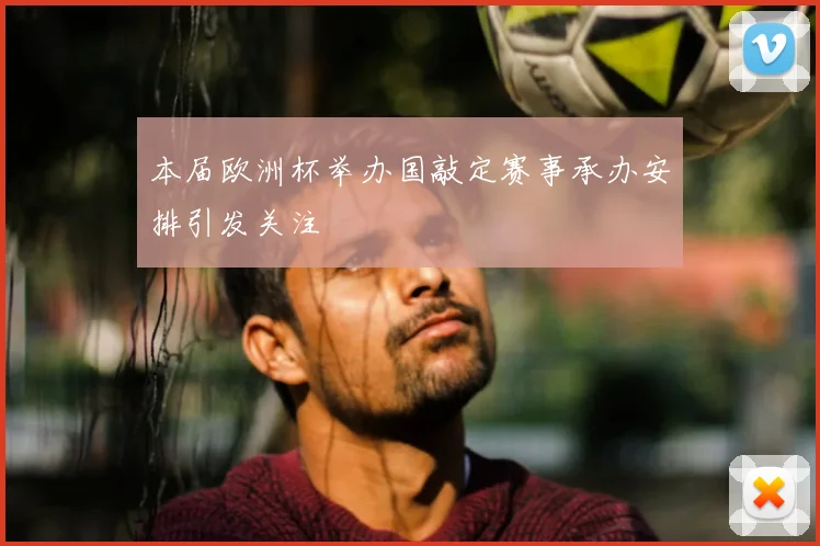 本届欧洲杯举办国敲定赛事承办安排引发关注