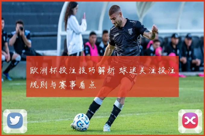 欧洲杯投注技巧解析 球迷关注投注规则与赛事看点