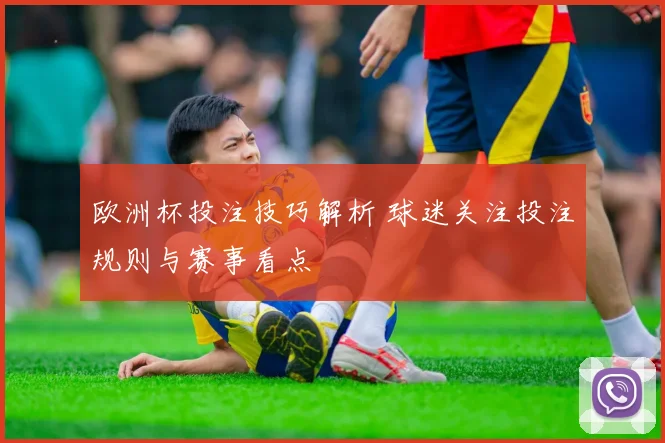 欧洲杯投注技巧解析 球迷关注投注规则与赛事看点