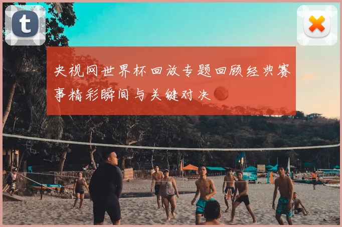 央视网世界杯回放专题回顾经典赛事精彩瞬间与关键对决