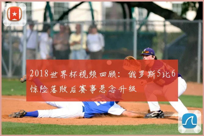 2018世界杯视频回顾:俄罗斯5比6惊险落败后赛事悬念升级