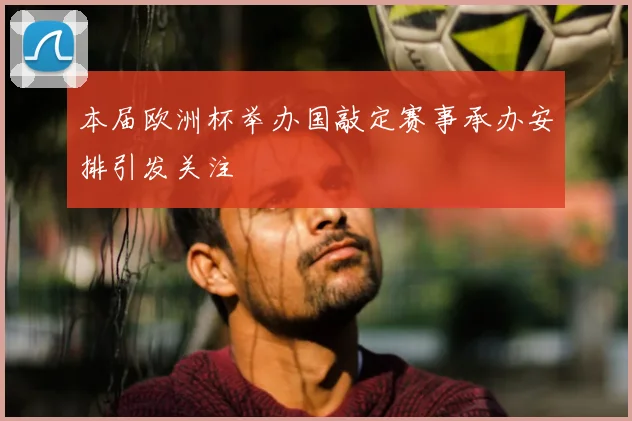 本届欧洲杯举办国敲定赛事承办安排引发关注