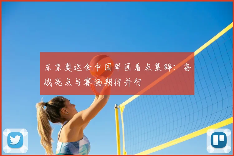 东京奥运会中国军团看点集锦:备战亮点与赛场期待并行