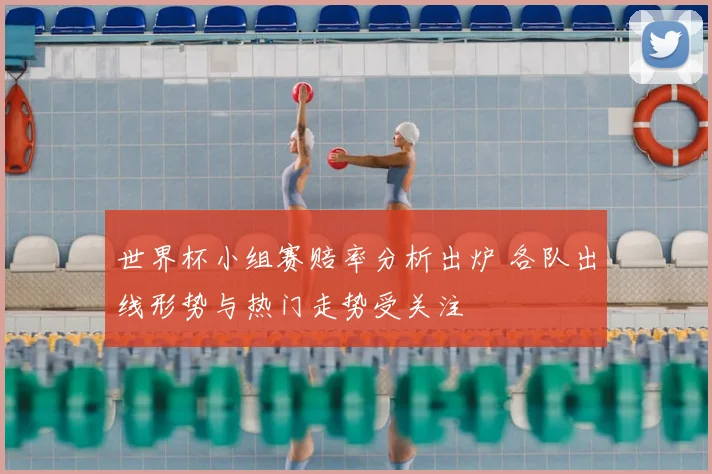 世界杯小组赛赔率分析出炉 各队出线形势与热门走势受关注