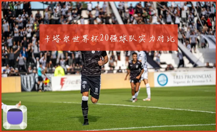 卡塔尔世界杯20强球队实力对比