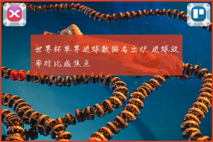 世界杯单界进球数排名出炉 进球效率对比成焦点