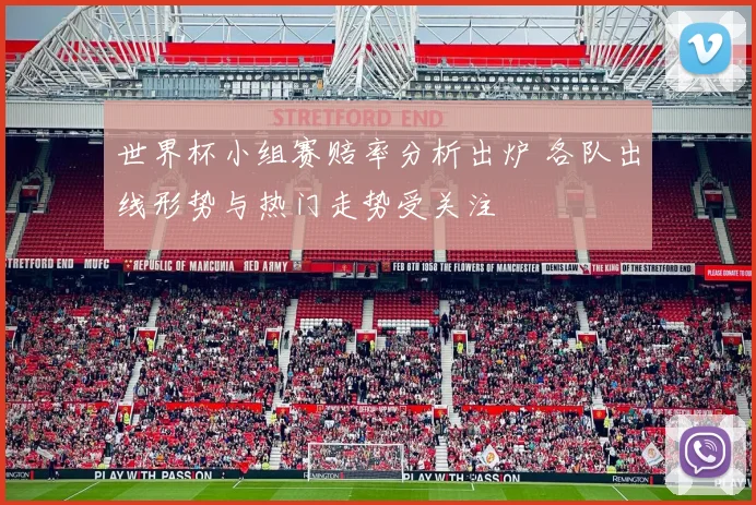 世界杯小组赛赔率分析出炉 各队出线形势与热门走势受关注