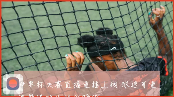 世界杯决赛直播重播上线 球迷可重温巅峰对决精彩瞬间