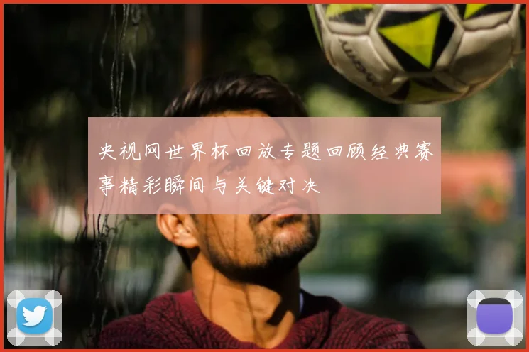 央视网世界杯回放专题回顾经典赛事精彩瞬间与关键对决